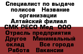 Специалист по выдаче полисов › Название организации ­ Алтайский филиал  СМК РЕСО-Мед, ООО › Отрасль предприятия ­ Другое › Минимальный оклад ­ 1 - Все города Работа » Вакансии   . Алтайский край,Славгород г.